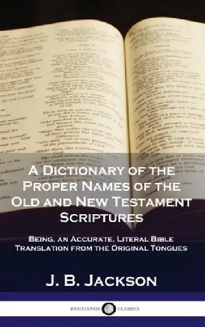 A Dictionary of the Proper Names of the Old and New Testament Scriptures: Being, an Accurate, Literal Bible Translation from the Original Tongues by J. B. Jackson
