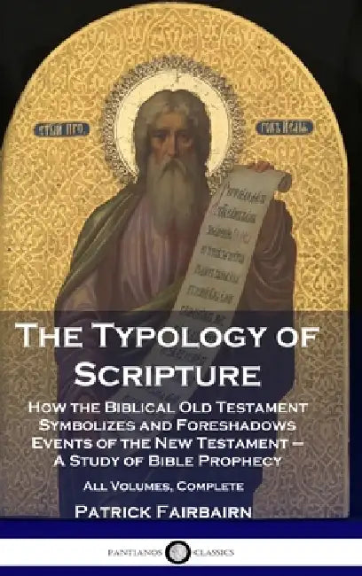 The Typology of Scripture: How the Biblical Old Testament Symbolizes and Foreshadows Events of the New Testament - A Study of Bible Prophecy - Al by Patrick Fairbairn