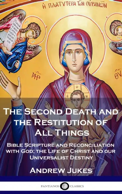 The Second Death and the Restitution of All Things: Bible Scripture and Reconciliation with God; the Life of Christ and our Universalist Destiny by Andrew John Jukes