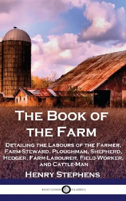 The Book of the Farm: Detailing the Labours of the Farmer, Farm-Steward, Ploughman, Shepherd, Hedger, Farm-Labourer, Field-Worker, and Cattle-Man by Henry Stephens