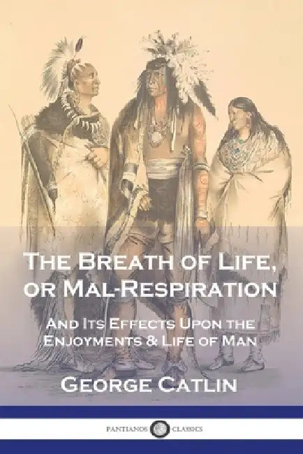 The Breath of Life, or Mal-Respiration: And Its Effects Upon the Enjoyments & Life of Man by George Catlin