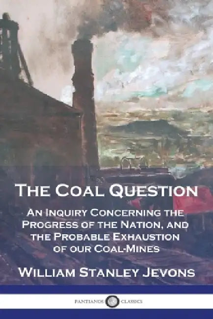 The Coal Question: An Inquiry Concerning the Progress of the Nation, and the Probable Exhaustion of our Coal-Mines by William Stanley Jevons