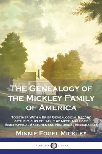 The Genealogy of the Mickley Family of America: Together With a Brief Genealogical Record of the Michelet Family of Metz, and Some Biographical Sketch by Minnie Fogel Mickley