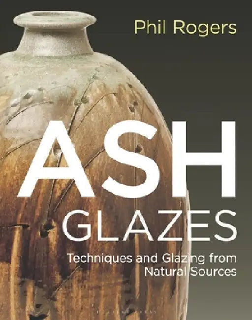 Ash Glazes: The Ultimate Guide to Techniques and Colour Glazing from Natural Sources by Phil Rogers
