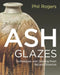 Ash Glazes: The Ultimate Guide to Techniques and Colour Glazing from Natural Sources by Phil Rogers