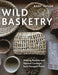 Wild Basketry: Making Baskets and Natural Cordage from Foraged Plants by Ruby Taylor