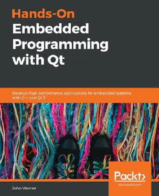 Hands-On Embedded Programming with Qt: Develop high performance applications for embedded systems with C++ and Qt 5 by John Werner