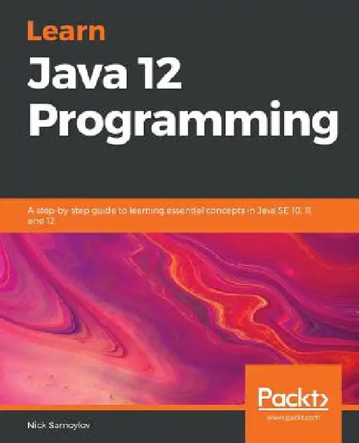 Learn Java 12 Programming: A step-by-step guide to learning essential concepts in Java SE 10, 11, and 12 by Nick Samoylov