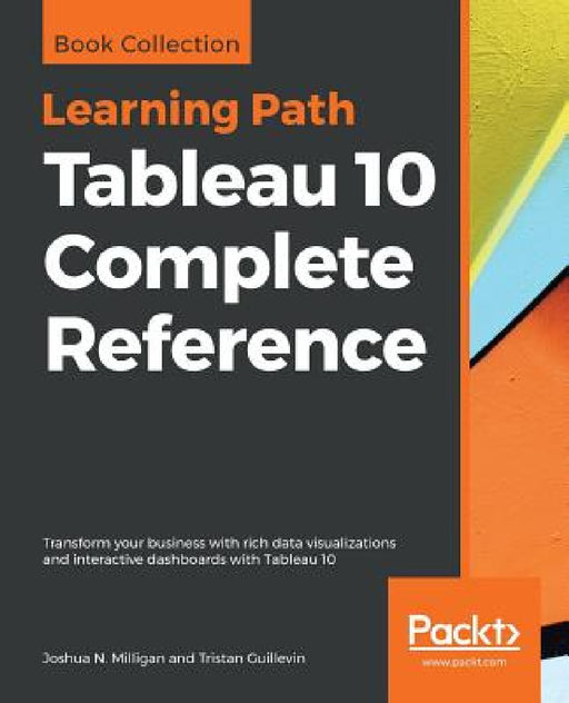 Tableau 10 Complete Reference: Transform your business with rich data visualizations and interactive dashboards with Tableau 10 by Joshua N. Milligan, Tristan Guillevin