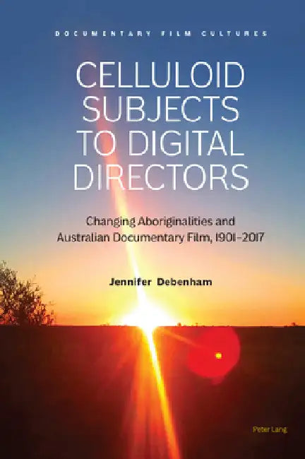 Celluloid Subjects to Digital Directors: Changing Aboriginalities and Australian Documentary Film, 1901-2017 by Sills-Jones, Dafydd