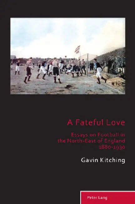 A Fateful Love: Essays on Football in the North-East of England 1880-1930 by Richard Holt