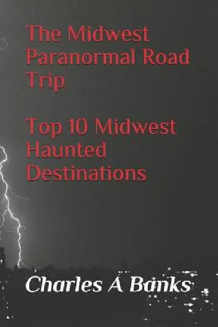 The Midwest Paranormal: Road Trip Top 10 Midwest Haunted Destinations by Charles a. Banks