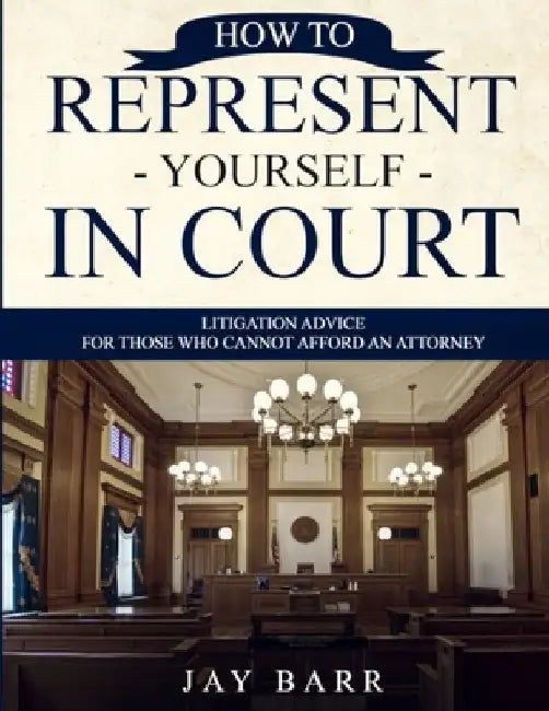 How to Represent Yourself in Court: Litigation Advice for Those who Cannot Afford an Attorney by Jay Barr
