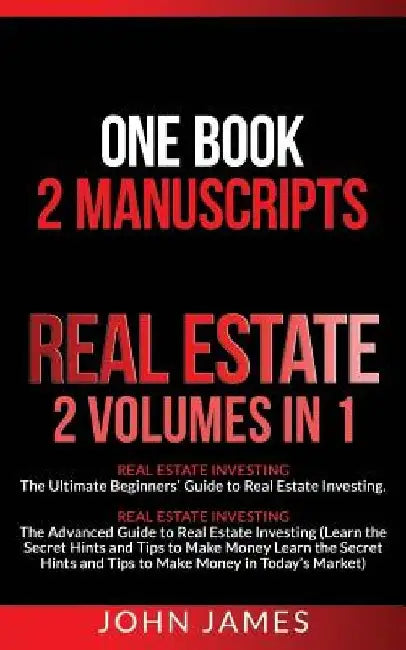 Real Estate: 2 Manuscripts in 1 book - Real Estate Investing (Beginners' and Advanced Guide to Real Estate Investing) by John James