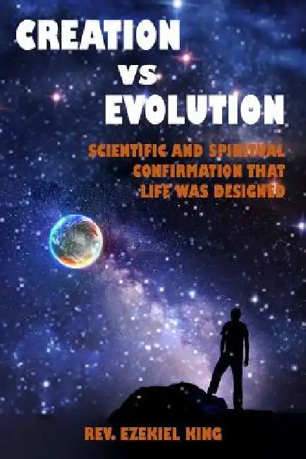 Creation vs Evolution: Scientific and Spiritual Confirmation That Life Was Designed by Rev Ezekiel King