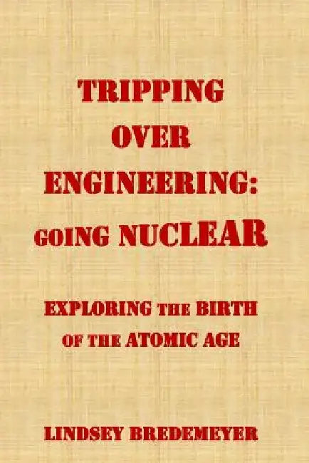 Tripping Over Engineering: Going Nuclear: Exploring the Birth of the Atomic Age by Lindsey Bredemeyer