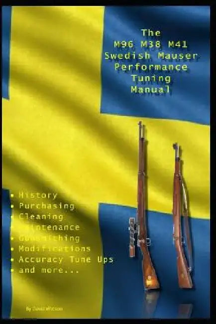 The M96 M38 M41 Swedish Mauser Performance Tuning Manual: Gunsmithing tips for modifying your Swedish Mauser rifles by David Watson