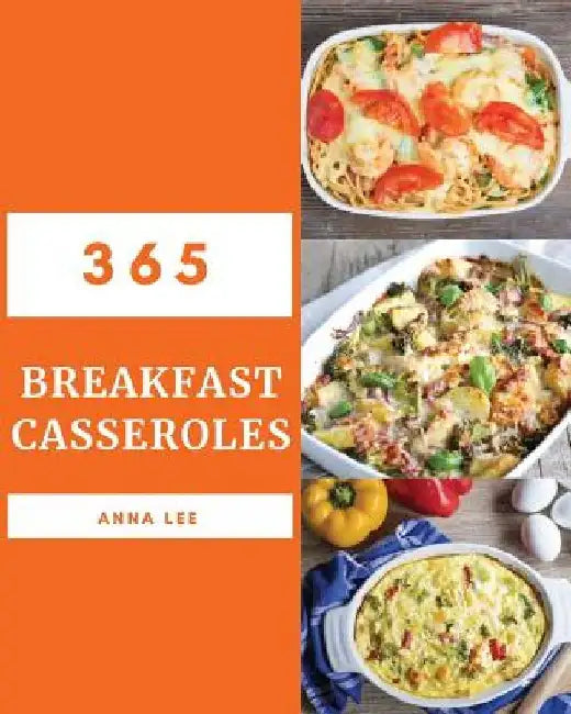 Breakfast Casseroles 365: Enjoy 365 Days with Amazing Breakfast Casserole Recipes in Your Own Breakfast Casserole Cookbook! [book 1] by Anna Lee