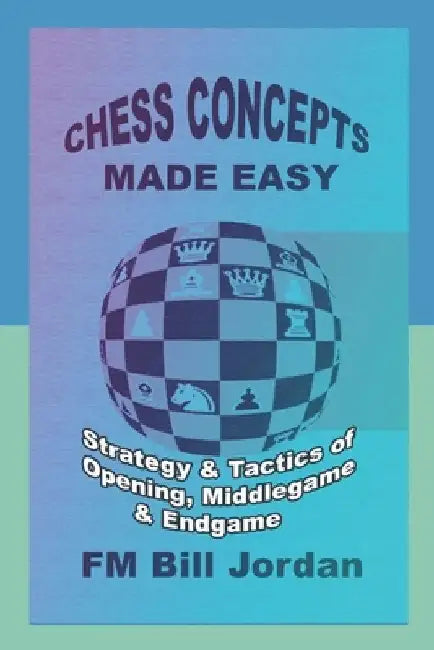 Chess Concepts Made Easy: Strategy and Tactics of Opening, Middlegame and Endgame. by Fm Bill Jordan