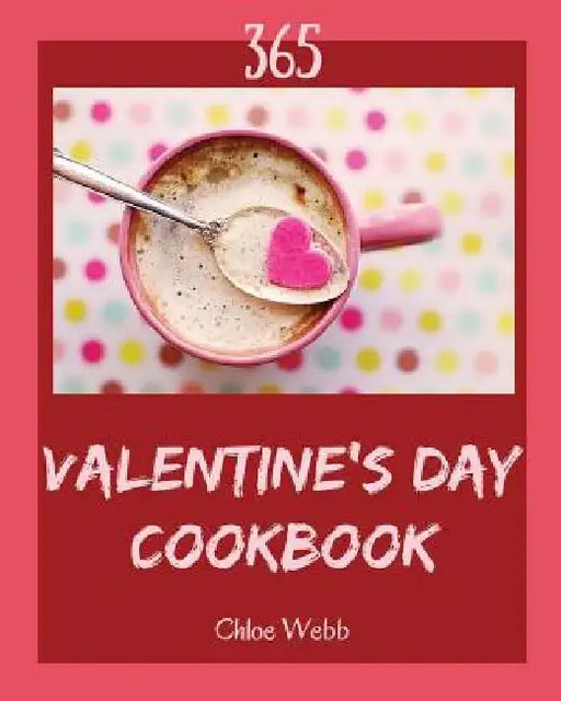 Valentine's Day Cookbook 365: Enjoy 365 Days with Amazing Valentine's Day Recipes in Your Own Valentine's Day Cookbook! [book 1] by Chloe Webb