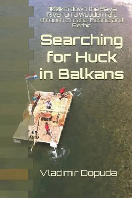 Searching for Huck in Balkans: 700km down the Sava River on a wooden raft, through Croatia, Bosnia and Serbia by Vladimir Dopuda