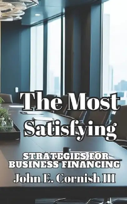 The Most Satisfying Strategies for Business Financing: A Guide to Create Working Capital and Exit Planning!!! by John E., III Cornish