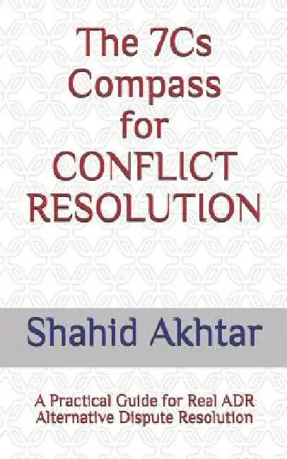 The 7cs Compass for Conflict Resolution: A Practical Guide for Real Adr Alternative Dispute Resolution by Shahid Akhtar