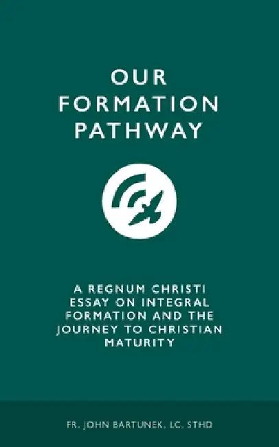 Our Formation Pathway: A Regnum Christi Essay on Integral Formation and the Journey to Christian Maturity by LC Sthd John Bartunek