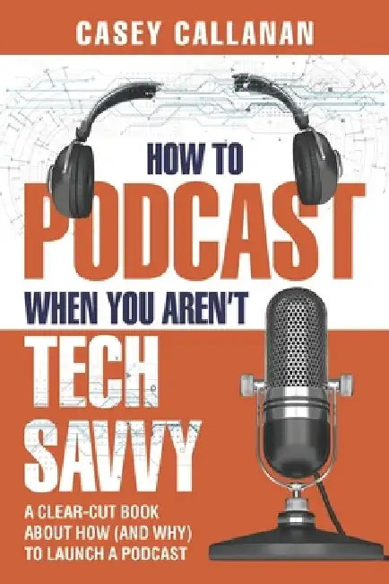 How to Podcast When You Aren't Tech Savvy: A Clear-Cut Book about How (and Why) to Launch a Podcast by Casey Callanan