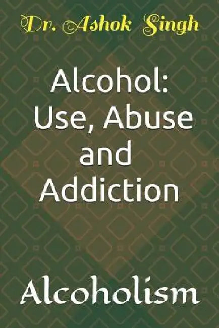 Alcohol: Use, Abuse and Addiction: Alcoholism by Ashok Singh