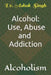 Alcohol: Use, Abuse and Addiction: Alcoholism by Ashok Singh
