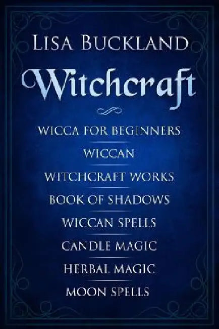 Witchcraft: Wicca for Beginners, Wiccan, Witchcraft Works, Book of Shadows, Wiccan Spells, Candle Magic, Herbal Magic, Moon Spells by Lisa Buckland