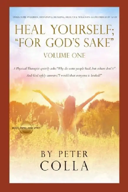 Heal Yourself; "For God's Sake": A Physical Therapist's Instructional Guide to Overcome Injuries, Obtaining Healing, Health, and Wellness As Promised by Peter Colla