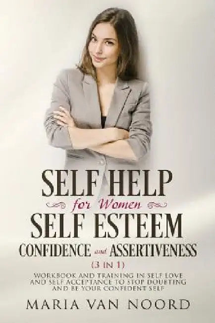 Self Help for Women: Self-Esteem, Confidence and Assertiveness (3 in 1): Workbook and Training in Self-Love and Self-Acceptance to Stop Dou by Maria Van Noord