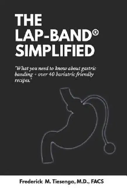 The Lap-Band(r) Simplified: What You Need to Know about Gastric Banding + Over 40 Bariatric Friendly Recipes. by Frederick Marvin Tiesenga M. D.