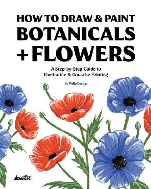 How To Draw & Paint Botanicals + Flowers: A Step-by-Step Guide To Illustration & Gouache Painting by Philip Boelter