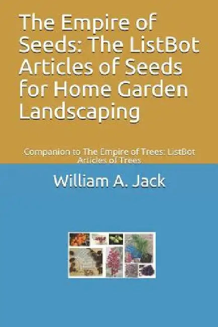 The Empire of Seeds: The ListBot Articles of Seeds for Home Garden Landscaping: Companion to The Empire of Trees: ListBot Articles of Trees by William a. Jack