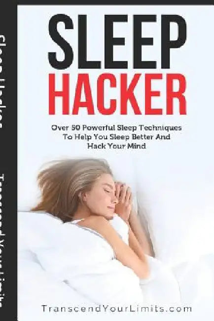 Sleep Hacker: Over 50 Powerful Sleep Techniques To Help You Sleep Better And Hack Your Mind by Transcend Your Limits