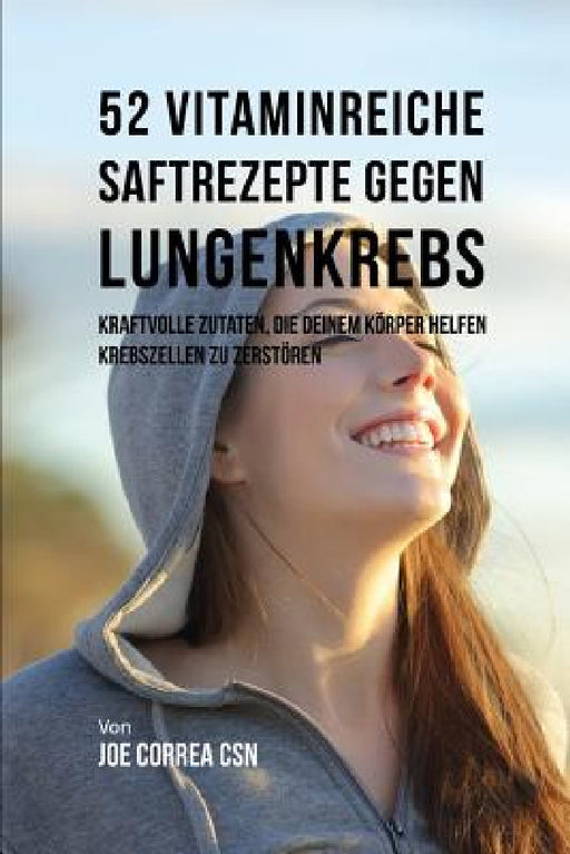 52 Vitaminreiche Saftrezepte Bei Lungenkrebs: Starke Wirkstoffkombinationen, Die Ihrem Körper Helfen, Krebszellen Zu Zerstören by Joe Correa Csn