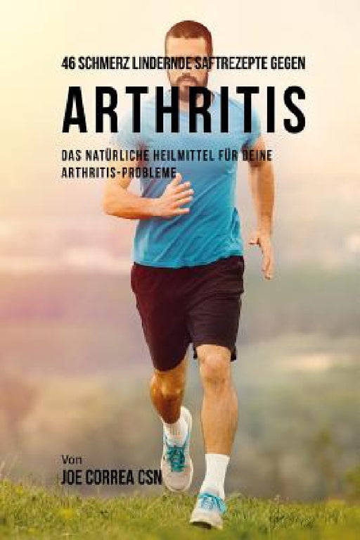 46 Schmerz Lindernde Saftrezepte Gegen Arthritis: Das Natürliche Heilmittel Für Deine Arthritis-Probleme by Joe Correa Csn