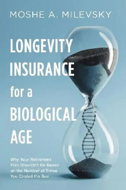 Longevity Insurance for a Biological Age: Why Your Retirement Plan Shouldn't Be Based on the Number of Times You Circled the Sun by Moshe Arye Milevsky