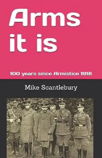 Arms It Is: 100 Years Since Armistice 1918 by Mike Scantlebury