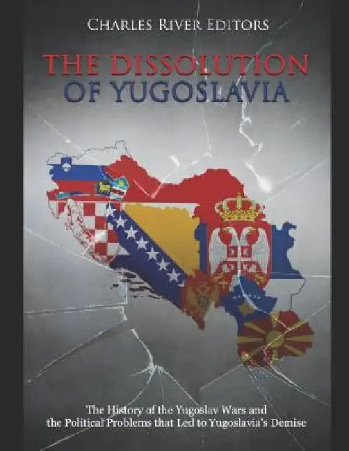 The Dissolution of Yugoslavia: The History of the Yugoslav Wars and the Political Problems that Led to Yugoslavia's Demise by Charles River