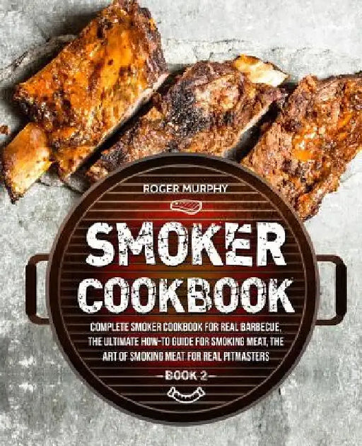 Smoker Cookbook: Complete Smoker Cookbook for Real Barbecue, The Ultimate How-To Guide for Smoking Meat, The Art of Smoking Meat for Re by Roger Murphy