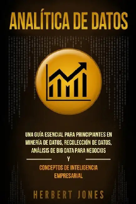Analítica de datos: Una guía esencial para principiantes en minería de datos, recolección de datos, análisis de big data para negocios y c by Jones, Herbert