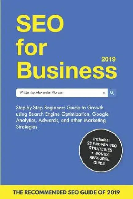 SEO for Business 2019: Step-by-Step Beginners Guide to Growth using Search Engine Optimization, Google Analytics, Adwords, and other Marketing Strateg by Alexander Morgan