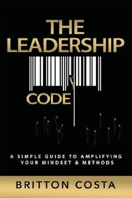 The Leadership Code: A Simple Guide to Amplifying Your Mindset & Methods by Britton Costa