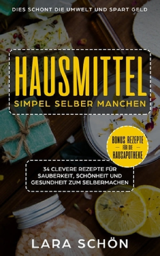 Hausmittel simpel selber manchen, 34 clevere Rezepte: für Sauberkeit, Schönheit und Gesundheit zum Selbermachen, dies schont die Umwelt spart Geld. by Lara Schön