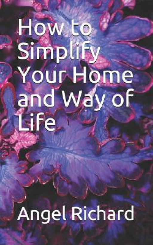 How to Simplify Your Home and Way of Life by Angel Richard