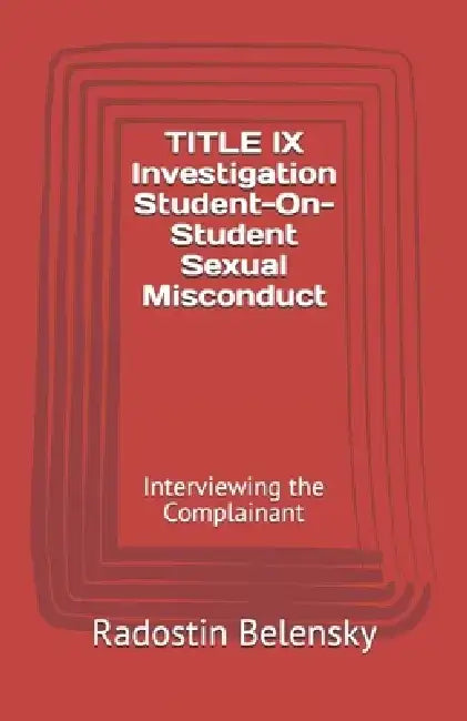 TITLE IX Investigation Student-On-Student Sexual Misconduct: Interviewing the Complainant by Radostin Belensky